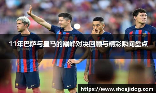 11年巴萨与皇马的巅峰对决回顾与精彩瞬间盘点
