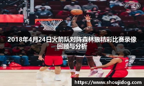 2018年4月24日火箭队对阵森林狼精彩比赛录像回顾与分析